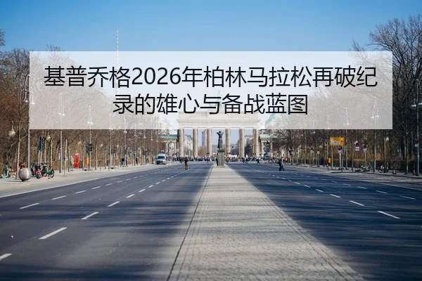 基普乔格2026年柏林马拉松再破纪录的雄心与备战蓝图