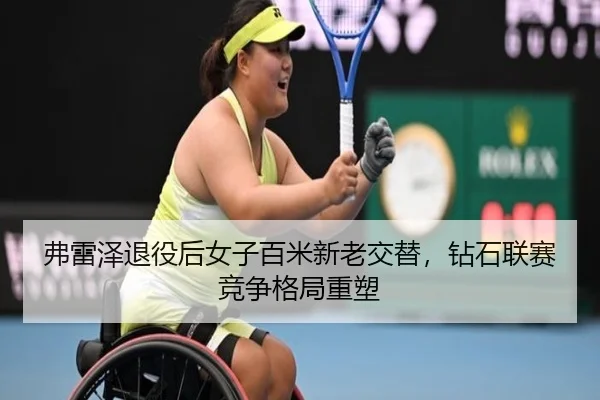 弗雷泽退役后女子百米新老交替，钻石联赛竞争格局重塑