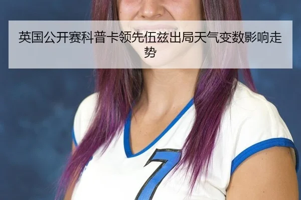 英国公开赛科普卡领先伍兹出局天气变数影响走势