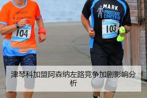 津琴科加盟阿森纳左路竞争加剧影响分析