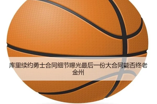 库里续约勇士合同细节曝光最后一份大合同能否终老金州