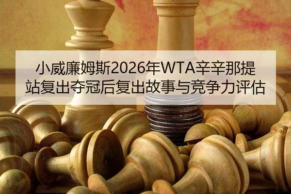 小威廉姆斯2026年WTA辛辛那提站复出夺冠后复出故事与竞争力评估
